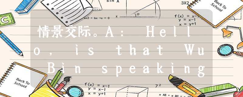 情景交际。A: Hello, is that Wu Bin speaking?B: Yes. Who's that?A: This is Tian H 情景交际。A: Hello, is that Wu Bin speaking?B: Yes. Who's that?A: This is Tian H