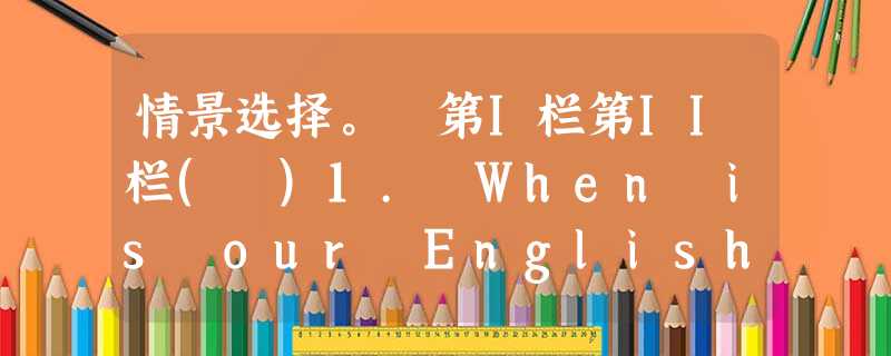 情景选择。 第I栏第II栏( )1. When is our English lesson? A. It's Monday.( )2. What ti 情景选择。 第I栏第II栏( )1. When is our English lesson? A. It's Monday.( )2. What ti