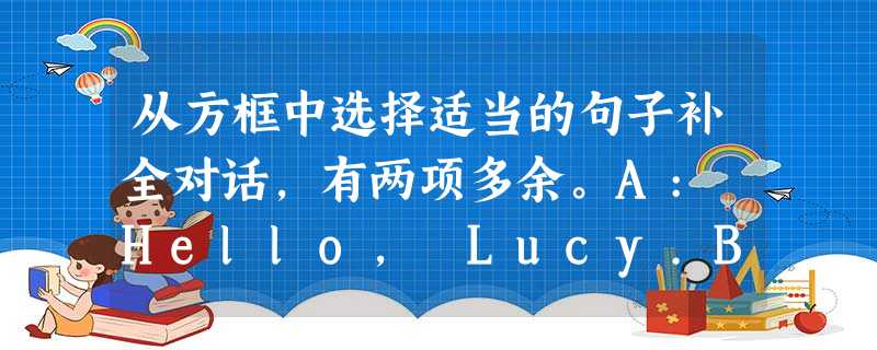 从方框中选择适当的句子补全对话,有两项多余。A: Hello, Lucy.B: __1__A: Do you know Yukio? She 从方框中选择适当的句子补全对话,有两项多余。A: Hello, Lucy.B: __1__A: Do you know Yukio? She