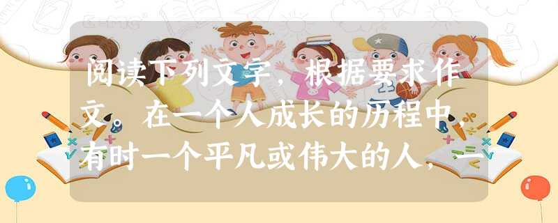 阅读下列文字,根据要求作文。在一个人成长的历程中,有时一个平凡或伟大的人,一句平常或深刻的话,一件普通或重大的事,往往能改变你的思想,你的性格,甚至你的命运。请 阅读下列文字,根据要求作文。在一个人成长的历程中,有时一个平凡或伟大的人,一句平常或深刻的话,一件普通或重大的事,往往能改变你的思想,你的性格,甚至你的命运。请