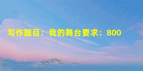 写作题目:我的舞台要求:800字左右;不得透漏个人相关信息;不得抄袭。 写作题目:我的舞台要求:800字左右;不得透漏个人相关信息;不得抄袭。