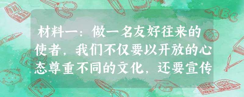 材料一:做一名友好往来的使者,我们不仅要以开放的心态尊重不同的文化,还要宣传、弘扬我们的民族文化。广州作为2010年亚运会的主办城市,请你为它的传统 材料一:做一名友好往来的使者,我们不仅要以开放的心态尊重不同的文化,还要宣传、弘扬我们的民族文化。广州作为2010年亚运会的主办城市,请你为它的传统