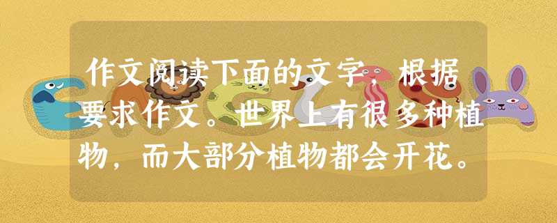 作文阅读下面的文字,根据要求作文。世界上有很多种植物,而大部分植物都会开花。当花朵绽放时,不管花朵是大还是小,不管色彩是艳丽还是素淡,我们都能发现它的 作文阅读下面的文字,根据要求作文。世界上有很多种植物,而大部分植物都会开花。当花朵绽放时,不管花朵是大还是小,不管色彩是艳丽还是素淡,我们都能发现它的
