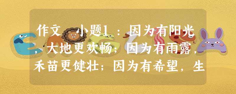 作文 小题1:因为有阳光,大地更欢畅;因为有雨露,禾苗更健壮;因为有希望,生命更顽强;因为有关爱,心灵更敞亮……生活中,万事万物总相关联。你的进步,有 作文 小题1:因为有阳光,大地更欢畅;因为有雨露,禾苗更健壮;因为有希望,生命更顽强;因为有关爱,心灵更敞亮……生活中,万事万物总相关联。你的进步,有