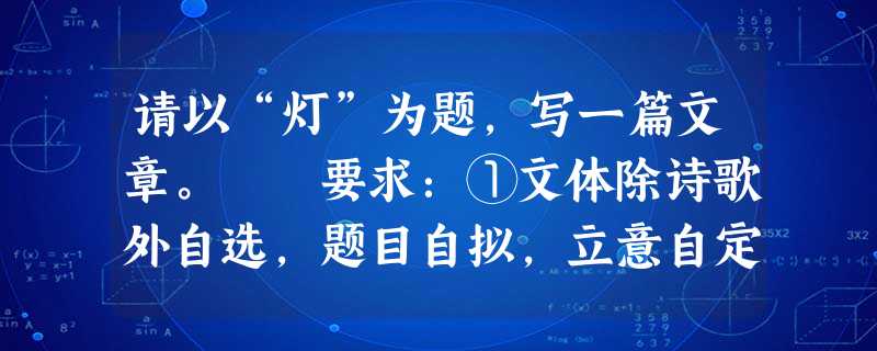 请以“灯”为题,写一篇文章。 要求:①文体除诗歌外自选,题目自拟,立意自定,不少于600字;②不得抄袭;③书写规范,工整。 请以“灯”为题,写一篇文章。 要求:①文体除诗歌外自选,题目自拟,立意自定,不少于600字;②不得抄袭;③书写规范,工整。