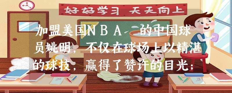 加盟美国NBA 的中国球员姚明,不仅在球场上以精湛的球技,赢得了赞许的目光;同时在日常训练中和美国球员相处和谐,处处代表中国,展现中国球员的精神风貌 加盟美国NBA 的中国球员姚明,不仅在球场上以精湛的球技,赢得了赞许的目光;同时在日常训练中和美国球员相处和谐,处处代表中国,展现中国球员的精神风貌