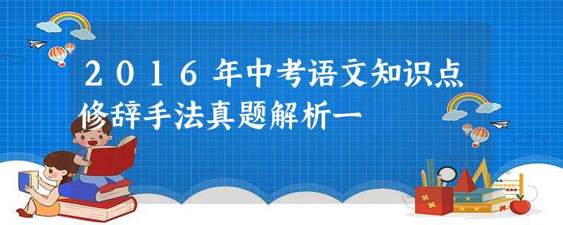 2016年中考语文知识点修辞手法真题解析一 2016年中考语文知识点修辞手法真题解析一