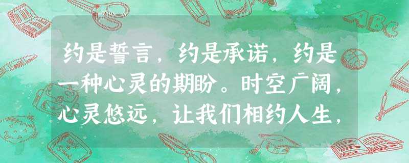 约是誓言,约是承诺,约是一种心灵的期盼。时空广阔,心灵悠远,让我们相约人生,相约自然:约同伴、约亲朋、约山水、约四季……相约在甜美的春风里,相约在温暖的情意中, 约是誓言,约是承诺,约是一种心灵的期盼。时空广阔,心灵悠远,让我们相约人生,相约自然:约同伴、约亲朋、约山水、约四季……相约在甜美的春风里,相约在温暖的情意中,