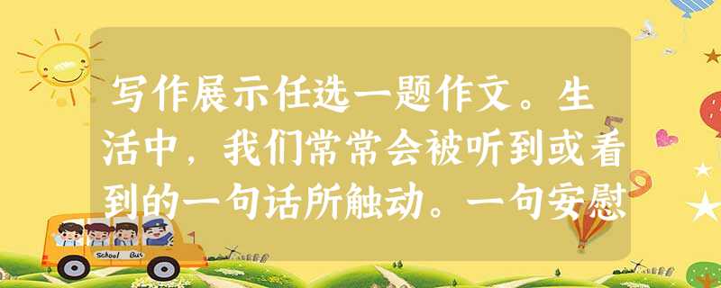 写作展示任选一题作文。生活中,我们常常会被听到或看到的一句话所触动。一句安慰,一句劝告,一句鼓励,一则名言……于不经意问怦然拨动我们年轻而敏感的 写作展示任选一题作文。生活中,我们常常会被听到或看到的一句话所触动。一句安慰,一句劝告,一句鼓励,一则名言……于不经意问怦然拨动我们年轻而敏感的