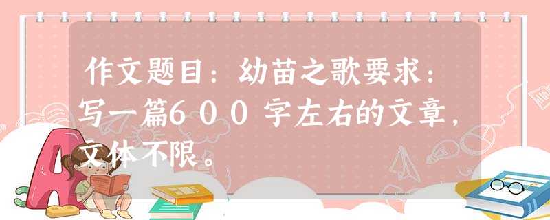 作文题目:幼苗之歌要求:写一篇600字左右的文章,文体不限。 作文题目:幼苗之歌要求:写一篇600字左右的文章,文体不限。