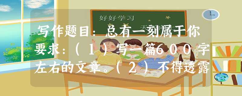 写作题目:总有一刻属于你要求:(1)写一篇600字左右的文章。(2)不得透露个人相关信息。 写作题目:总有一刻属于你要求:(1)写一篇600字左右的文章。(2)不得透露个人相关信息。