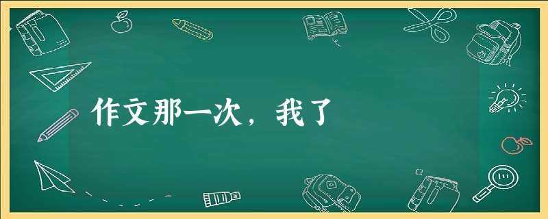 作文那一次,我了 作文那一次,我了
