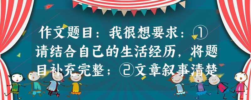 作文题目:我很想要求:①请结合自己的生活经历,将题目补充完整;②文章叙事清楚,结构完整,内容充实,立意新颖;③能恰当地运用描写、抒情等表达方式,写出自 作文题目:我很想要求:①请结合自己的生活经历,将题目补充完整;②文章叙事清楚,结构完整,内容充实,立意新颖;③能恰当地运用描写、抒情等表达方式,写出自