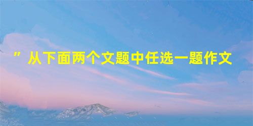 ”从下面两个文题中任选一题作文。文题一:请将题目“与________并肩而行”补充完整,写一篇文章。文题二:红色是一种颜色,带给我们无尽的联想。它既是一种理想、 ”从下面两个文题中任选一题作文。文题一:请将题目“与________并肩而行”补充完整,写一篇文章。文题二:红色是一种颜色,带给我们无尽的联想。它既是一种理想、