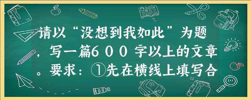 请以“没想到我如此”为题,写一篇600字以上的文章。要求:①先在横线上填写合适的词语,如:“浮躁”“虚荣”“坚强”“幸运”“依赖父母”等,把题目补充完整,然后作 请以“没想到我如此”为题,写一篇600字以上的文章。要求:①先在横线上填写合适的词语,如:“浮躁”“虚荣”“坚强”“幸运”“依赖父母”等,把题目补充完整,然后作