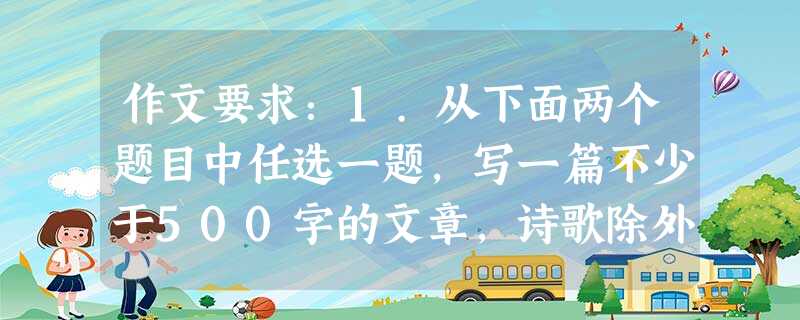 作文要求:1.从下面两个题目中任选一题,写一篇不少于500字的文章,诗歌除外,文体不限。 2.要真实、有个性地表达,语言流畅,字迹工整,尽量避免写错 作文要求:1.从下面两个题目中任选一题,写一篇不少于500字的文章,诗歌除外,文体不限。 2.要真实、有个性地表达,语言流畅,字迹工整,尽量避免写错