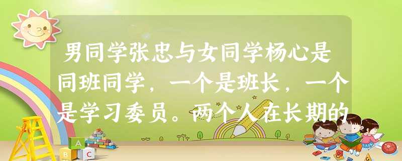 男同学张忠与女同学杨心是同班同学,一个是班长,一个是学习委员。两个人在长期的交往中彼此欣赏,成为好朋友。但两个人未能把握好情感的缰绳,过早地陷入情感 男同学张忠与女同学杨心是同班同学,一个是班长,一个是学习委员。两个人在长期的交往中彼此欣赏,成为好朋友。但两个人未能把握好情感的缰绳,过早地陷入情感