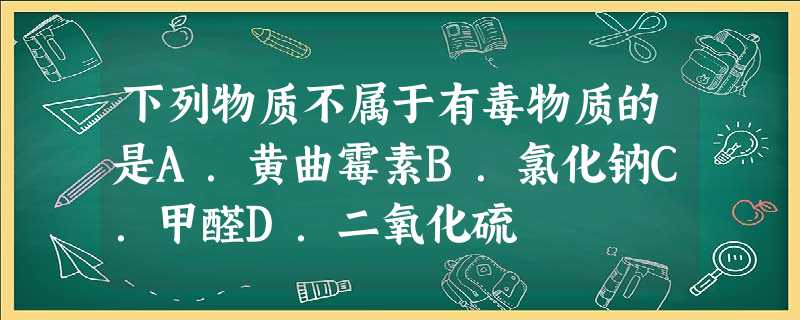 下列物质不属于有毒物质的是A.黄曲霉素B.氯化钠C.甲醛D.二氧化硫 下列物质不属于有毒物质的是A.黄曲霉素B.氯化钠C.甲醛D.二氧化硫