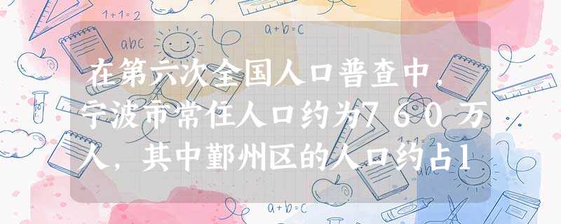 在第六次全国人口普查中,宁波市常住人口约为760万人,其中鄞州区的人口约占18%.则鄞州区人口用科学记数法表示约为A.0.1368×106人B.1.368× 在第六次全国人口普查中,宁波市常住人口约为760万人,其中鄞州区的人口约占18%.则鄞州区人口用科学记数法表示约为A.0.1368×106人B.1.368×