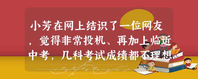 小芳在网上结识了一位网友,觉得非常投机、再加上临近中考,几科考试成绩都不理想于是小芳将自己的电话号码告诉了这位网友,并相约在公园见面,以此来排除自己 小芳在网上结识了一位网友,觉得非常投机、再加上临近中考,几科考试成绩都不理想于是小芳将自己的电话号码告诉了这位网友,并相约在公园见面,以此来排除自己