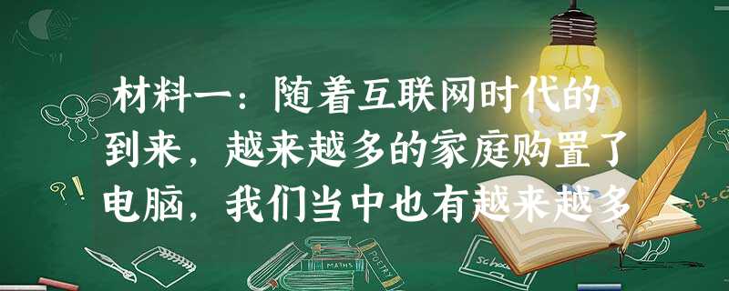 材料一:随着互联网时代的到来,越来越多的家庭购置了电脑,我们当中也有越来越多同学成为“网民”。互联网时代的到来,使人与人之间的交往变得更加快捷和方便 材料一:随着互联网时代的到来,越来越多的家庭购置了电脑,我们当中也有越来越多同学成为“网民”。互联网时代的到来,使人与人之间的交往变得更加快捷和方便