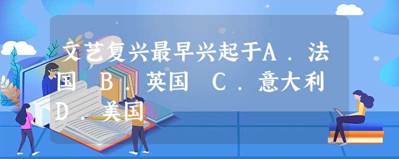 文艺复兴最早兴起于A.法国 B.英国 C.意大利 D.美国 文艺复兴最早兴起于A.法国 B.英国 C.意大利 D.美国