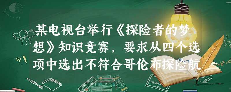 某电视台举行《探险者的梦想》知识竞赛,要求从四个选项中选出不符合哥伦布探险航行的有关论述,你应选择哪一项A.开辟了通往印度和中国的新航路B.探险航行的范围局限在 某电视台举行《探险者的梦想》知识竞赛,要求从四个选项中选出不符合哥伦布探险航行的有关论述,你应选择哪一项A.开辟了通往印度和中国的新航路B.探险航行的范围局限在