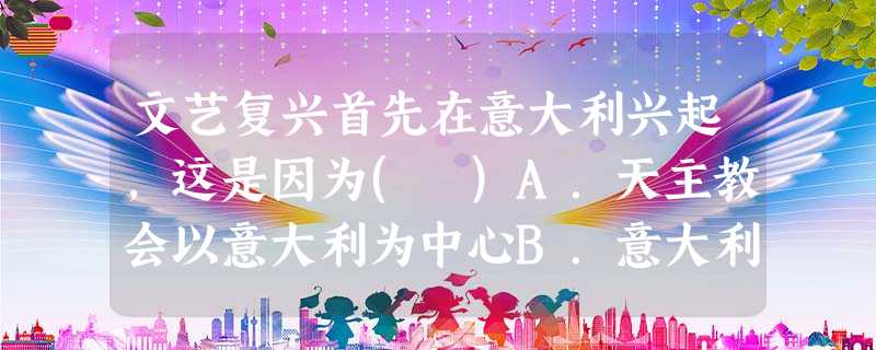 文艺复兴首先在意大利兴起,这是因为( )A.天主教会以意大利为中心B.意大利是古代欧洲的文化中心C.资本主义萌芽最早在意大利出现D.意大利拥有众多的杰出人物 文艺复兴首先在意大利兴起,这是因为( )A.天主教会以意大利为中心B.意大利是古代欧洲的文化中心C.资本主义萌芽最早在意大利出现D.意大利拥有众多的杰出人物