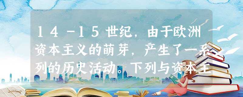 14-15世纪,由于欧洲资本主义的萌芽,产生了一系列的历史活动。下列与资本主义萌芽有关的历史事件是。①新航路的开辟 ②文艺复兴 ③殖民主义的扩张 ④美国独立 14-15世纪,由于欧洲资本主义的萌芽,产生了一系列的历史活动。下列与资本主义萌芽有关的历史事件是。①新航路的开辟 ②文艺复兴 ③殖民主义的扩张 ④美国独立