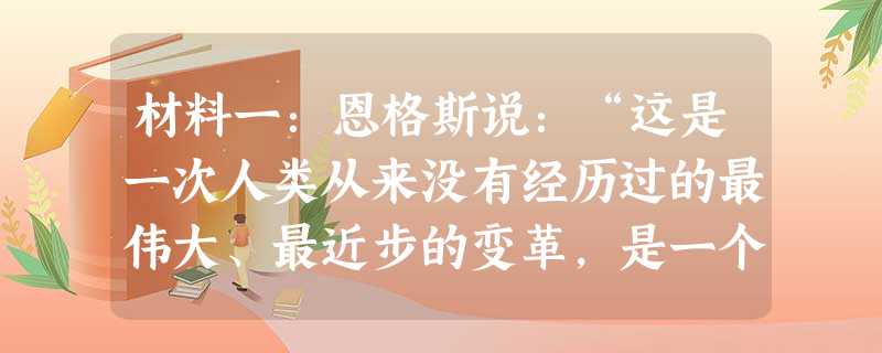 材料一:恩格斯说:“这是一次人类从来没有经历过的最伟大、最近步的变革,是一个需要巨人而且产生巨人——在思维能力、热情和性格方面,在多才多艺和学识渊博方面的巨人的 材料一:恩格斯说:“这是一次人类从来没有经历过的最伟大、最近步的变革,是一个需要巨人而且产生巨人——在思维能力、热情和性格方面,在多才多艺和学识渊博方面的巨人的