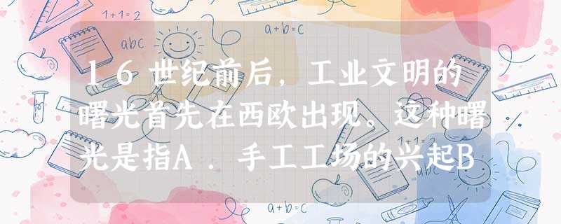16世纪前后,工业文明的曙光首先在西欧出现。这种曙光是指A.手工工场的兴起B.机器大生产的兴起C.工业革命的发生D.现代企业制度的建立 16世纪前后,工业文明的曙光首先在西欧出现。这种曙光是指A.手工工场的兴起B.机器大生产的兴起C.工业革命的发生D.现代企业制度的建立