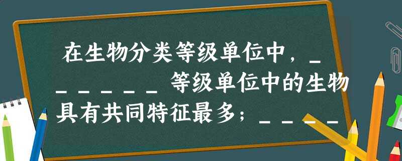 在生物分类等级单位中,______等级单位中的生物具有共同特征最多;______等级单位中生物的亲缘关系最近. 在生物分类等级单位中,______等级单位中的生物具有共同特征最多;______等级单位中生物的亲缘关系最近.