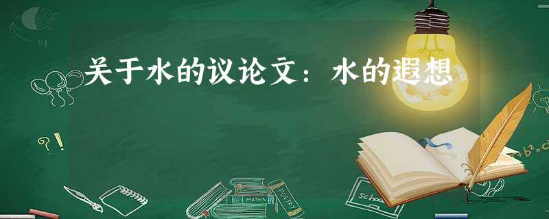 关于水的议论文:水的遐想 关于水的议论文:水的遐想