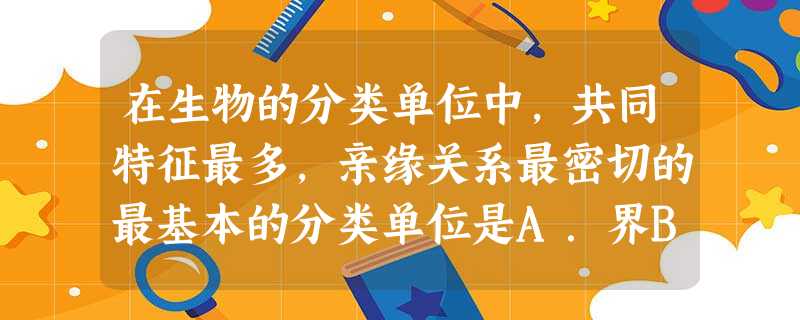 在生物的分类单位中,共同特征最多,亲缘关系最密切的最基本的分类单位是A.界B.门C.科D.种 在生物的分类单位中,共同特征最多,亲缘关系最密切的最基本的分类单位是A.界B.门C.科D.种