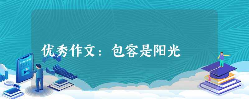 优秀作文:包容是阳光 优秀作文:包容是阳光