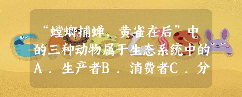 “螳螂捕蝉,黄雀在后”中的三种动物属于生态系统中的A.生产者B.消费者C.分解者D.非生物部分 “螳螂捕蝉,黄雀在后”中的三种动物属于生态系统中的A.生产者B.消费者C.分解者D.非生物部分