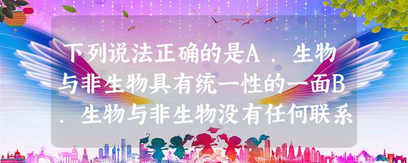 下列说法正确的是A.生物与非生物具有统一性的一面B.生物与非生物没有任何联系C.从结构层次看,皮肤属于-组织D.细胞分裂中最重要的变化是细胞膜的形成 下列说法正确的是A.生物与非生物具有统一性的一面B.生物与非生物没有任何联系C.从结构层次看,皮肤属于-组织D.细胞分裂中最重要的变化是细胞膜的形成
