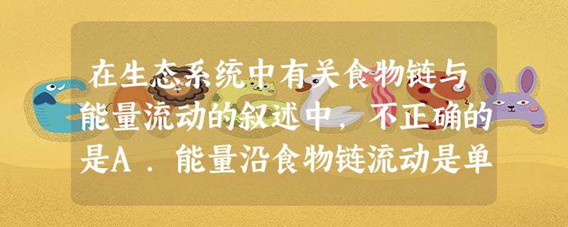 在生态系统中有关食物链与能量流动的叙述中,不正确的是A.能量沿食物链流动是单向的B.食物链越长,最高营养级上的生物获得的能量越少C.初级消费者越少,次级 在生态系统中有关食物链与能量流动的叙述中,不正确的是A.能量沿食物链流动是单向的B.食物链越长,最高营养级上的生物获得的能量越少C.初级消费者越少,次级