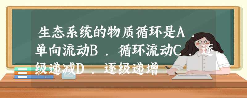 生态系统的物质循环是A.单向流动B.循环流动C.逐级递减D.逐级递增 生态系统的物质循环是A.单向流动B.循环流动C.逐级递减D.逐级递增