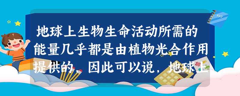 地球上生物生命活动所需的能量几乎都是由植物光合作用提供的,因此可以说,地球上生物所需能量的最终来源都是A.化学能B.太阳能C.地热能D.植物能 地球上生物生命活动所需的能量几乎都是由植物光合作用提供的,因此可以说,地球上生物所需能量的最终来源都是A.化学能B.太阳能C.地热能D.植物能