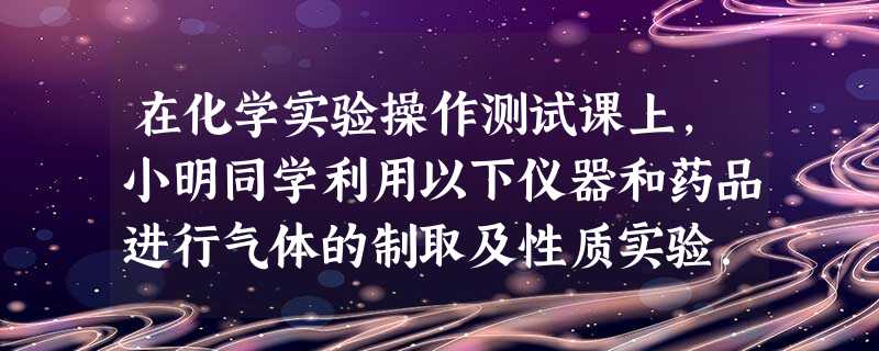 在化学实验操作测试课上,小明同学利用以下仪器和药品进行气体的制取及性质实验.请回答:指出图中仪器a的名称______.由实验台上提供的仪器和药品,小 在化学实验操作测试课上,小明同学利用以下仪器和药品进行气体的制取及性质实验.请回答:指出图中仪器a的名称______.由实验台上提供的仪器和药品,小
