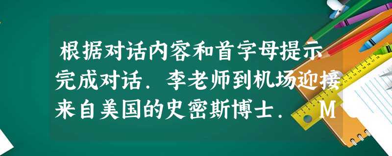 根据对话内容和首字母提示完成对话.李老师到机场迎接来自美国的史密斯博士. Miss Li :E __1__ me, a __2__ 根据对话内容和首字母提示完成对话.李老师到机场迎接来自美国的史密斯博士. Miss Li :E __1__ me, a __2__