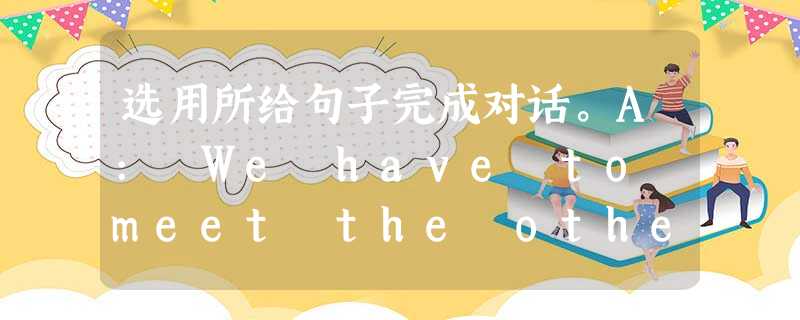 选用所给句子完成对话。A: We have to meet the others at 8: 30 at the reserve (自然保护 选用所给句子完成对话。A: We have to meet the others at 8: 30 at the reserve (自然保护
