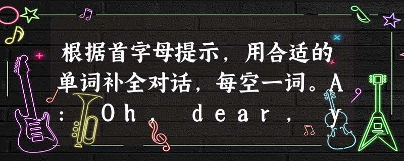 根据首字母提示,用合适的单词补全对话,每空一词。A: Oh, dear, you(1) c_____eatintheclassroom. B 根据首字母提示,用合适的单词补全对话,每空一词。A: Oh, dear, you(1) c_____eatintheclassroom. B