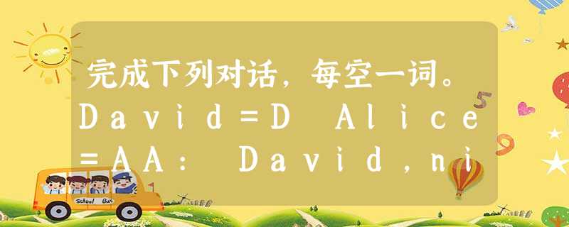 完成下列对话,每空一词。David=D Alice=AA: David,nice to meet you. D: Alice,nice to 完成下列对话,每空一词。David=D Alice=AA: David,nice to meet you. D: Alice,nice to