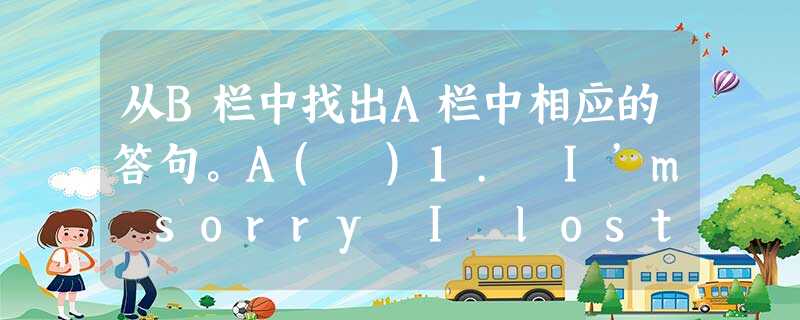 从B栏中找出A栏中相应的答句。A( )1. I’m sorry I lost your book. ( )2. How are you fee 从B栏中找出A栏中相应的答句。A( )1. I’m sorry I lost your book. ( )2. How are you fee