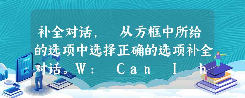 补全对话, 从方框中所给的选项中选择正确的选项补全对话。W: Can I help you? M: Yes. 1______W: Do you lik 补全对话, 从方框中所给的选项中选择正确的选项补全对话。W: Can I help you? M: Yes. 1______W: Do you lik