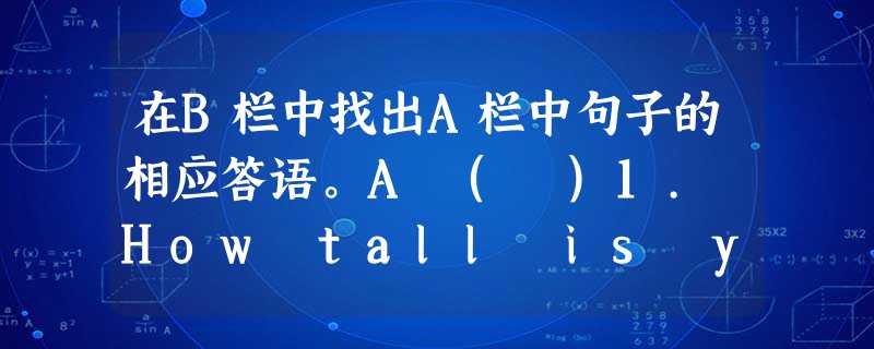 在B栏中找出A栏中句子的相应答语。A ( )1. How tall is your teacher? ( )2. Do you like th 在B栏中找出A栏中句子的相应答语。A ( )1. How tall is your teacher? ( )2. Do you like th