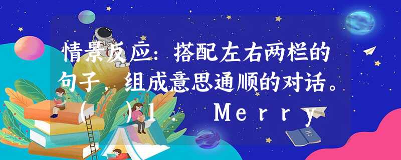 情景反应:搭配左右两栏的句子,组成意思通顺的对话。 ( )1. Merry Christmas! ( )2. Would you mind o 情景反应:搭配左右两栏的句子,组成意思通顺的对话。 ( )1. Merry Christmas! ( )2. Would you mind o