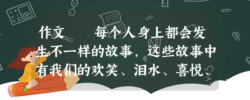 作文 每个人身上都会发生不一样的故事,这些故事中有我们的欢笑、泪水、喜悦、忧伤……伴随着这些故事的发生,我们渐渐长大。 请以“我的故事”为题写一 作文 每个人身上都会发生不一样的故事,这些故事中有我们的欢笑、泪水、喜悦、忧伤……伴随着这些故事的发生,我们渐渐长大。 请以“我的故事”为题写一